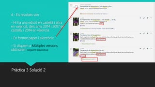 4.- Els resultats són :
- Hi ha una edició en castellà i altra
en valencià, dels anys 2014 i 2007 en
castellà, i 2014 en valencià.
- En format paper i electrònic.
- Si cliquem a Múltiples versions
obtindrem (següent diapositiva)
Pràctica 3 Solució 2
 