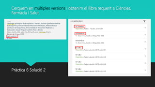 Cerquem en múltiples versions i obtenim el llibre requerit a Ciències,
Farmàcia i Salut.
Pràctica 6 Solució 2
 