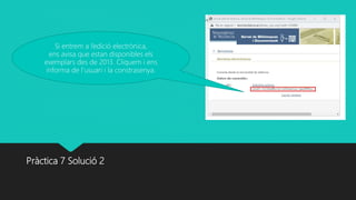 Pràctica 7 Solució 2
Si entrem a l’edició electrònica,
ens avisa que estan disponibles els
exemplars des de 2013. Cliquem i ens
informa de l’usuari i la constrasenya.
 