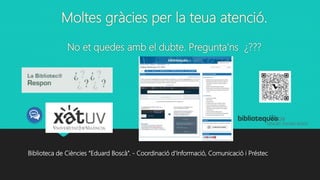 Moltes gràcies per la teua atenció.
No et quedes amb el dubte. Pregunta'ns ¿???
Biblioteca de Ciències “Eduard Boscà”. - Coordinació d’Informació, Comunicació i Préstec
 