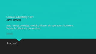 Cerca al subcatàleg “Tot”:
canvi climàtic
amb i sense cometes, també utilitzant els operadors booleans.
Veuràs la diferència de resultats.
Solució
Pràctica 1
 