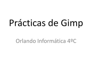 Prácticas de Gimp
Orlando Informática 4ºC
 