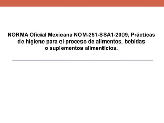 NORMA Oficial Mexicana NOM-251-SSA1-2009, Prácticas
de higiene para el proceso de alimentos, bebidas
o suplementos alimenticios.
 