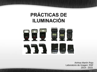 PRÁCTICAS DE
ILUMINACIÓN
Ainhoa Martín Rojo
Laboratorio de Imagen: RSF
2014 - 2015
 
