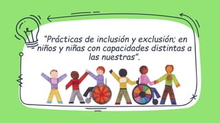 “Prácticas de inclusión y exclusión; en
niños y niñas con capacidades distintas a
las nuestras”.
 