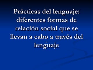 Prácticas del lenguaje: diferentes formas de relación social que se llevan a cabo a través del lenguaje º 