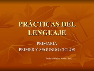PRÁCTICAS DEL LENGUAJE PRIMARIA PRIMER Y SEGUNDO CICLOS Profesora Irene Noemí Telo 