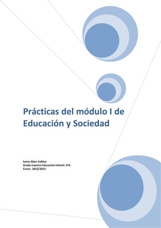 1
Prácticas del módulo I de
Educación y Sociedad
Sonia Abán Vallésa
Grado maestro Educación Infantil. 2ºA
Curso: 2012/2013
 