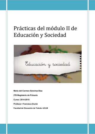 Prácticas del módulo II de
Educación y Sociedad
María del Carmen Sánchez Díaz
2ºB Magisterio de Primaria
Curso: 2014-2015
Profesor: Francisco Durán
Facultad de Educación de Toledo- UCLM
 