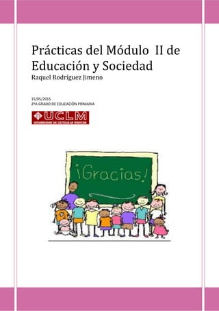 Prácticas del Módulo II de
Educación y Sociedad
Raquel Rodríguez Jimeno
15/05/2015
2ºA GRADO DE EDUCACIÓN PRIMARIA
 