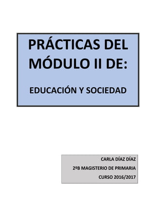 PRÁCTICAS DEL
MÓDULO II DE:
EDUCACIÓN Y SOCIEDAD
CARLA DÍAZ DÍAZ
2ºB MAGISTERIO DE PRIMARIA
CURSO 2016/2017
 