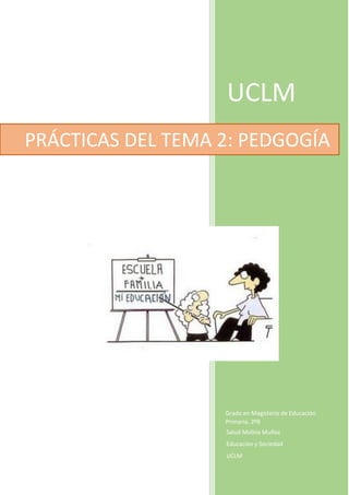 UCLM
Salud Molina Muñoz
Educación y Sociedad
UCLM
PRÁCTICAS DEL TEMA 2: PEDGOGÍA
Grado en Magisterio de Educación
Primaria. 2ºB
 