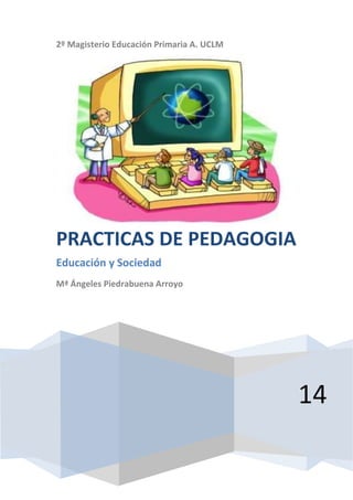 2º Magisterio Educación Primaria A. UCLM
14
PRÁCTICAS DE PEDAGOGÍA
Educación y Sociedad
Mª Ángeles Piedrabuena Arroyo
 