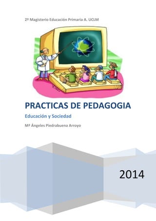 2º Magisterio Educación Primaria A. UCLM
2014
PRÁCTICAS DE PEDAGOGÍA
Educación y Sociedad
Mª Ángeles Piedrabuena Arroyo
 