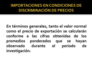 En términos generales, tanto el valor normal
como el precio de exportación se calcularán
conforme a las cifras obtenidas de los
promedios ponderados que se hayan
observado
durante
el
periodo
de
investigación.

 
