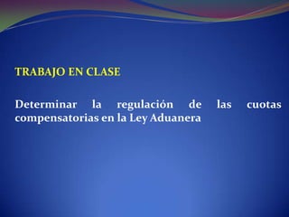 TRABAJO EN CLASE
Determinar la regulación de
compensatorias en la Ley Aduanera

las

cuotas

 