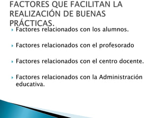 Factores relacionados con los alumnos.Factores relacionados con el profesoradoFactores relacionados con el centro docente.Factores relacionados con la Administración educativa.FACTORES QUE FACILITAN LA REALIZACIÓN DE BUENAS PRÁCTICAS.