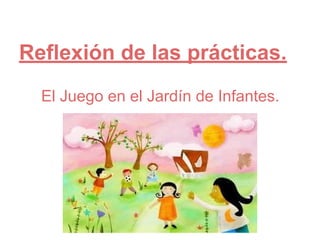 Reflexión de las prácticas.
El Juego en el Jardín de Infantes.
 