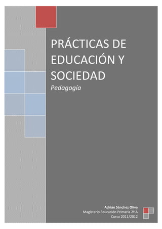 PRÁCTICAS DE
EDUCACIÓN Y
SOCIEDAD
Pedagogía




                         Adrián Sánchez Oliva
            Magisterio Educación Primaria 2º A
                             Curso 2011/2012
 