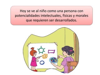 Hoy se ve al niño como una persona con
potencialidades intelectuales, físicas y morales
que requieren ser desarrollados.
 