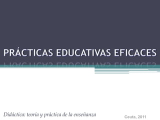 PRÁCTICAS EDUCATIVAS EFICACES Didáctica: teoría y práctica de la enseñanza Ceuta, 2011 