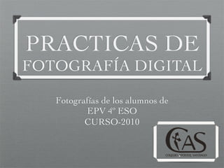 PRACTICAS DE
FOTOGRAFÍA DIGITAL
Fotografías de los alumnos de
EPV 4º ESO
CURSO-2010
 