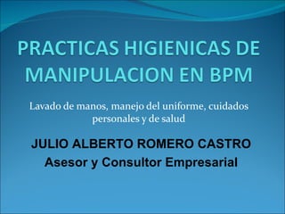 Lavado de manos, manejo del uniforme, cuidados personales y de salud JULIO ALBERTO ROMERO CASTRO Asesor y Consultor Empresarial 