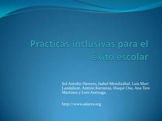Prácticas inclusivas para el éxito escolar Sol Antolín Herrero, Isabel Mendizábal, Luis Mari Landaluze, AnttonKarranza, Iñaqui Osa, Ana Tere Martínez y LoreAretxaga.             http://www.adarra.org 