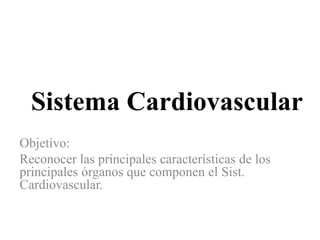 Sistema Cardiovascular
Objetivo:
Reconocer las principales características de los
principales órganos que componen el Sist.
Cardiovascular.
 