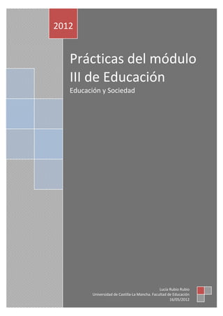 2012   2012


          Prácticas del módulo
          III de Educación
          Educación y Sociedad




                                                        Lucía Rubio Rubio
                 Universidad de Castilla-La Mancha. Facultad de Educación
                                                              16/05/2012
 