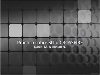 Práctica sobre SLI o CROSSFIRE
Daniel M. & Ruslan N.
 