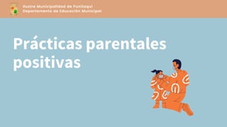 Prácticas parentales
positivas
Ilustre Municipalidad de Punitaqui
Departamento de Educación Municipal
 