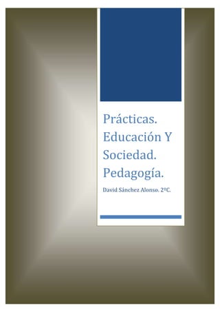 Prácticas. Educación Y Sociedad. Pedagogía.
Prácticas.
Educación Y
Sociedad.
Pedagogía.
David Sánchez Alonso. 2ºC.
 