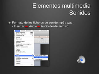 Elementos multimedia
Sonidos
Formato de los ficheros de sonido mp3 / wav
- Insertar Audio Audio desde archivo
 