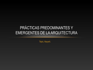 PRÁCTICAS PREDOMINANTES Y
EMERGENTES DE LA ARQUITECTURA
           Tepic, Nayarit.
 