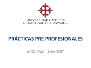 PRÁCTICAS PRE PROFESIONALES
MGS. YAMIL LAMBERT
 