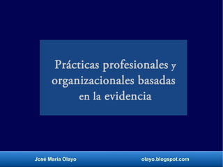 Prácticas profesionales y
organizacionales basadas
en la evidencia
José María Olayo olayo.blogspot.com
 