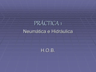 PRÁCTICA 1
Neumática e Hidráulica
H.O.B.
 