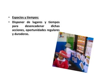 • Espacios y tiempos:
• Disponer de lugares y tiempos
para desencadenar dichas
acciones, oportunidades regulares
y duraderas.
 