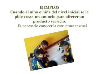 EJEMPLOS
Cuando al niño o niña del nivel inicial se le
pide crear un anuncio para ofrecer un
producto servicio.
Es necesario conocer la estructura textual
 
