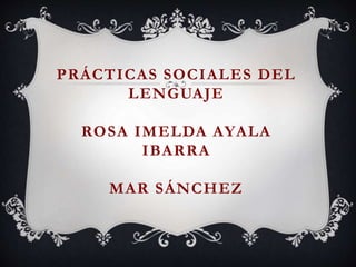PRÁCTICAS SOCIALES DEL
LENGUAJE
ROSA IMELDA AYALA
IBARRA
MAR SÁNCHEZ
 