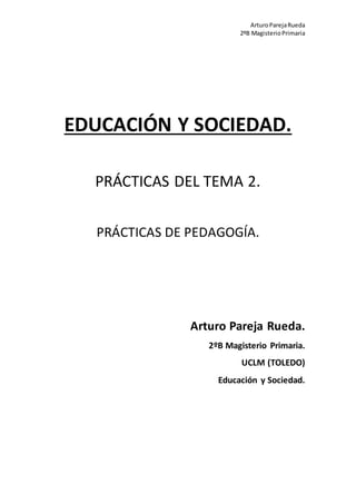 ArturoParejaRueda
2ºB MagisterioPrimaria
EDUCACIÓN Y SOCIEDAD.
PRÁCTICAS DEL TEMA 2.
PRÁCTICAS DE PEDAGOGÍA.
Arturo Pareja...