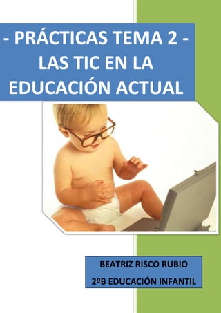 - PRÁCTICAS TEMA 2 -
LAS TIC EN LA
EDUCACIÓN ACTUAL
BEATRIZ RISCO RUBIO
2ºB EDUCACIÓN INFANTIL
 