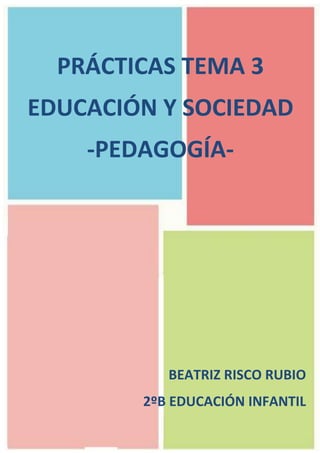 PRÁCTICAS TEMA 3
EDUCACIÓN Y SOCIEDAD
    -PEDAGOGÍA-




           BEATRIZ RISCO RUBIO
        2ºB EDUCACIÓN INFANTIL
 