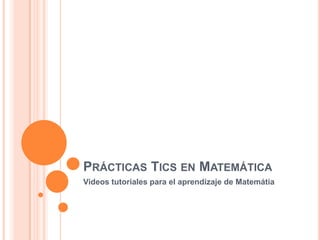 PRÁCTICAS TICS EN MATEMÁTICA
Videos tutoriales para el aprendizaje de Matemátia

 