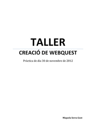 TALLER
CREACIÓ DE WEBQUEST
 Pràctica de dia 30 de novembre de 2012




                               Miquela Serra Gost
 