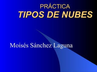 PRÁCTICA TIPOS DE NUBES Moisés Sánchez Laguna 