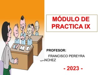 MÓDULO DE
PRACTICA IX
PROFESOR:
FRANCISCO PEREYRA
SÁNCHEZ
- 2023 -
 