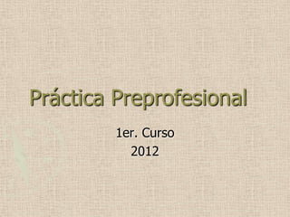 Práctica Preprofesional
         1er. Curso
           2012
 