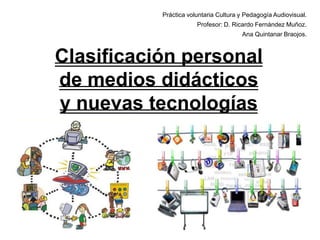 Práctica voluntaria Cultura y Pedagogía Audiovisual.
Profesor: D. Ricardo Fernández Muñoz.

Ana Quintanar Braojos.

Clasificación personal
de medios didácticos
y nuevas tecnologías

 